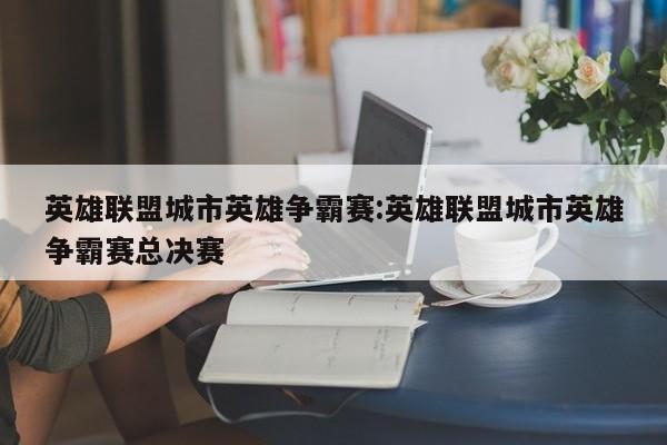 英雄联盟城市英雄争霸赛:英雄联盟城市英雄争霸赛总决赛