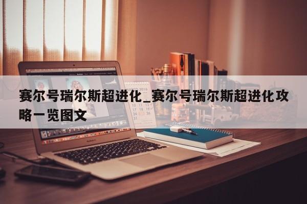 赛尔号瑞尔斯超进化_赛尔号瑞尔斯超进化攻略一览图文
