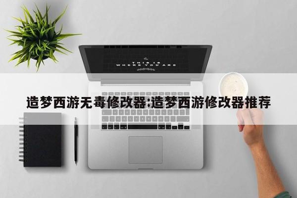 造梦西游无毒修改器:造梦西游修改器推荐