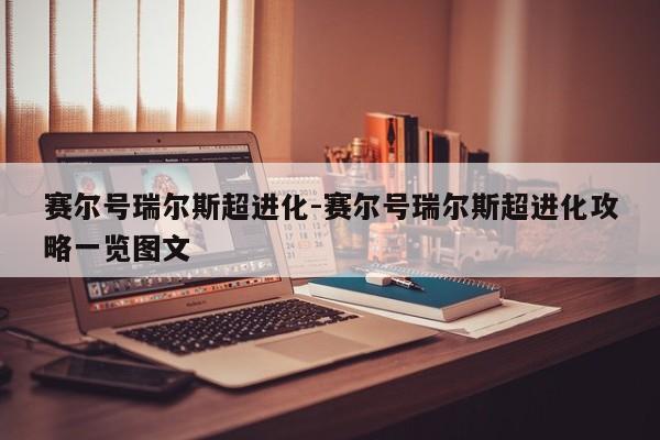 赛尔号瑞尔斯超进化-赛尔号瑞尔斯超进化攻略一览图文