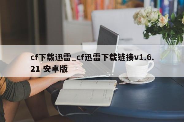 cf下载迅雷_cf迅雷下载链接v1.6.21 安卓版