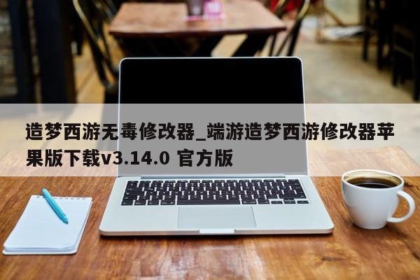 造梦西游无毒修改器_端游造梦西游修改器苹果版下载v3.14.0 官方版