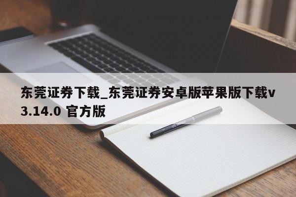 东莞证券下载_东莞证券安卓版苹果版下载v3.14.0 官方版
