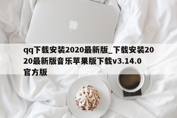 qq下载安装2020最新版_下载安装2020最新版音乐苹果版下载v3.14.0 官方版