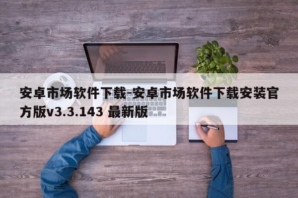 安卓市场软件下载-安卓市场软件下载安装官方版v3.3.143 最新版