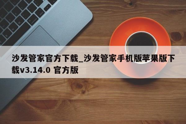 沙发管家官方下载_沙发管家手机版苹果版下载v3.14.0 官方版