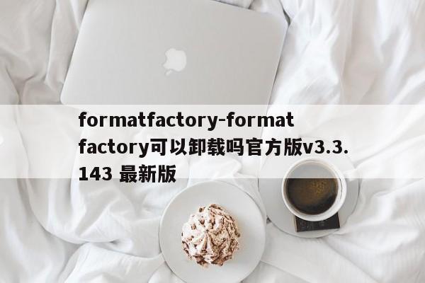 formatfactory-formatfactory可以卸载吗官方版v3.3.143 最新版
