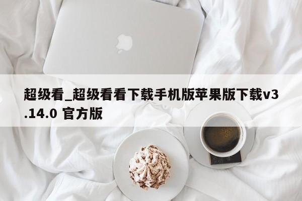 超级看_超级看看下载手机版苹果版下载v3.14.0 官方版