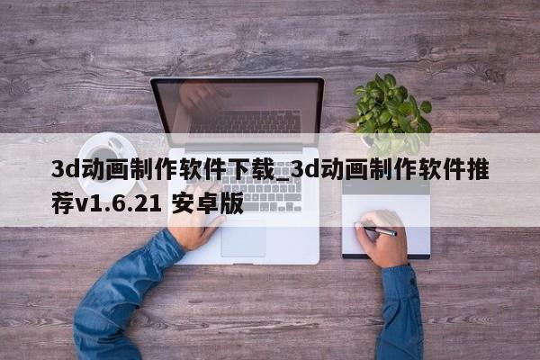 3d动画制作软件下载_3d动画制作软件推荐v1.6.21 安卓版